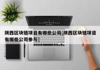 陕西区块链项目有哪些公司[陕西区块链项目有哪些公司参与]