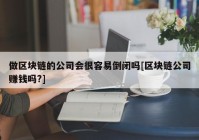 做区块链的公司会很容易倒闭吗[区块链公司赚钱吗?]