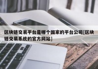 区块链交易平台是哪个国家的平台公司[区块链交易系统的官方网站]