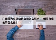 广州萤火虫区块链公司怎么样啊[广州萤火虫公司怎么进]