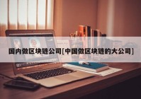 国内做区块链公司[中国做区块链的大公司]