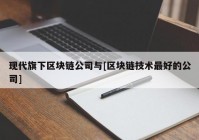 现代旗下区块链公司与[区块链技术最好的公司]