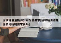 区块链清洁能源公司招聘要求[区块链清洁能源公司招聘要求高吗]