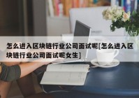 怎么进入区块链行业公司面试呢[怎么进入区块链行业公司面试呢女生]