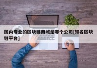 国内专业的区块链商城是哪个公司[知名区块链平台]