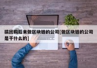 搞团购后来做区块链的公司[做区块链的公司是干什么的]