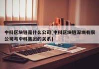 中科区块链是什么公司[中科区块链深圳有限公司与中科集团的关系]